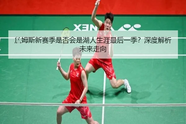 詹姆斯新赛季是否会是湖人生涯最后一季？深度解析未来走向