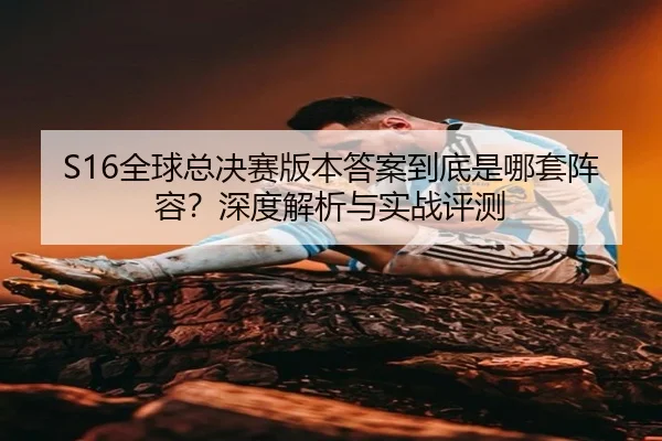 S16全球总决赛版本答案到底是哪套阵容？深度解析与实战评测