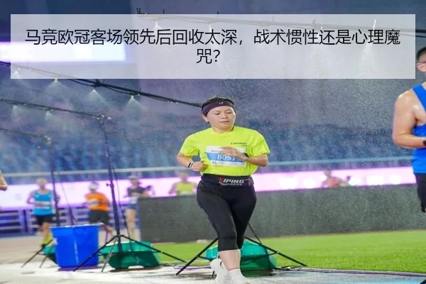 马竞欧冠客场领先后回收太深，战术惯性还是心理魔咒？